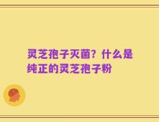 灵芝孢子灭菌？什么是纯正的灵芝孢子粉