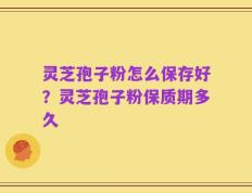 灵芝孢子粉怎么保存好？灵芝孢子粉保质期多久