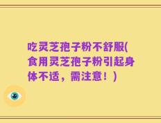 吃灵芝孢子粉不舒服(食用灵芝孢子粉引起身体不适，需注意！)