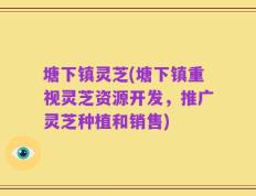 塘下镇灵芝(塘下镇重视灵芝资源开发，推广灵芝种植和销售)