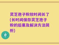 灵芝孢子粉放时间长了(长时间保存灵芝孢子粉的后果及解决方法简析)