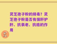 灵芝孢子粉的排毒？灵芝孢子粉是否有保肝护肝、抗衰老、抗癌的作用