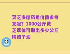 灵芝多糖药用价值参考文献？1000公斤灵芝萃体可取出多少公斤纯孢子油
