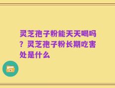 灵芝孢子粉能天天喝吗？灵芝孢子粉长期吃害处是什么