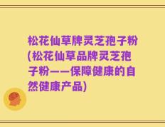 松花仙草牌灵芝孢子粉(松花仙草品牌灵芝孢子粉——保障健康的自然健康产品)
