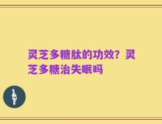 灵芝多糖肽的功效？灵芝多糖治失眠吗