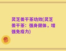 灵芝姜干茶功效(灵芝姜干茶：强身健体，增强免疫力)