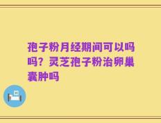 孢子粉月经期间可以吗吗？灵芝孢子粉治卵巢囊肿吗