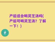 产后适合喝灵芝汤吗(产后可喝灵芝汤？了解一下！)