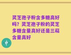 灵芝孢子粉含多糖高好吗？灵芝孢子粉的灵芝多糖含量高好还是三萜含量高好
