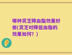 哪种灵芝降血脂效果好些(灵芝对降低血脂的效果如何？)