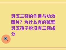 灵芝三萜的作用与功效图片？为什么有的破壁灵芝孢子粉没有三萜成分