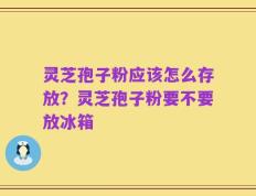 灵芝孢子粉应该怎么存放？灵芝孢子粉要不要放冰箱