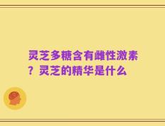 灵芝多糖含有雌性激素？灵芝的精华是什么