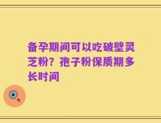 备孕期间可以吃破壁灵芝粉？孢子粉保质期多长时间