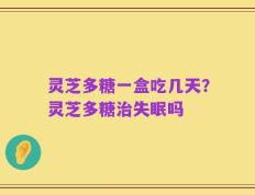 灵芝多糖一盒吃几天？灵芝多糖治失眠吗