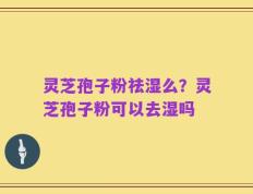 灵芝孢子粉祛湿么？灵芝孢子粉可以去湿吗