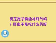 灵芝孢子粉能补肝气吗？肝血不足吃什么药好