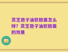 灵芝孢子油软胶囊怎么样？灵芝孢子油软胶囊的效果