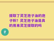 提取了灵芝孢子油的孢子粉？灵芝孢子油是真的用来灵芝提取的吗
