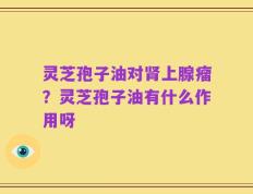 灵芝孢子油对肾上腺瘤？灵芝孢子油有什么作用呀