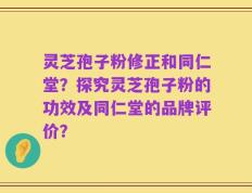 灵芝孢子粉修正和同仁堂？探究灵芝孢子粉的功效及同仁堂的品牌评价？