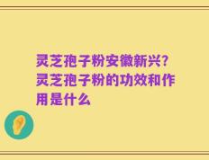 灵芝孢子粉安徽新兴？灵芝孢子粉的功效和作用是什么