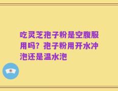 吃灵芝孢子粉是空腹服用吗？孢子粉用开水冲泡还是温水泡
