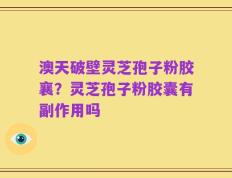 澳天破壁灵芝孢子粉胶襄？灵芝孢子粉胶囊有副作用吗