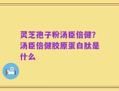 灵芝孢子粉汤臣倍健？汤臣倍健胶原蛋白肽是什么