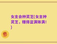 女主会种灵芝(女主种灵芝，赚得盆满钵满！)