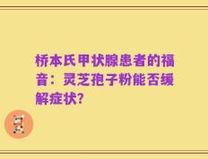 桥本氏甲状腺患者的福音：灵芝孢子粉能否缓解症状？