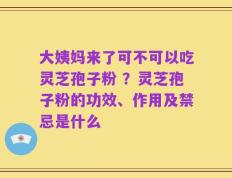 大姨妈来了可不可以吃灵芝孢子粉 ？灵芝孢子粉的功效、作用及禁忌是什么