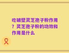 吃破壁灵芝孢子粉作用？灵芝孢子粉的功效和作用是什么