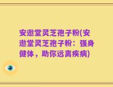 安遨堂灵芝孢子粉(安遨堂灵芝孢子粉：强身健体，助你远离疾病)