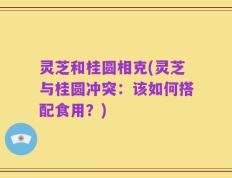 灵芝和桂圆相克(灵芝与桂圆冲突：该如何搭配食用？)