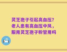 灵芝孢子引起高血压？老人患有高血压中风，服用灵芝孢子粉管用吗