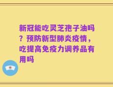新冠能吃灵芝孢子油吗？预防新型肺炎疫情，吃提高免疫力调养品有用吗