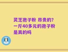 灵芝孢子粉 昂贵的？一斤40多元的孢子粉是真的吗