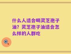什么人适合喝灵芝孢子油？灵芝孢子油适合怎么样的人群吃