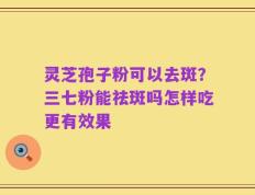 灵芝孢子粉可以去斑？三七粉能祛斑吗怎样吃更有效果