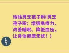 检验灵芝孢子粉(灵芝孢子粉：增强免疫力、改善睡眠、降低血压，让身体健康无忧！)