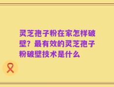 灵芝孢子粉在家怎样破壁？最有效的灵芝孢子粉破壁技术是什么