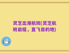 灵芝出港航班(灵芝航班启程，直飞目的地)