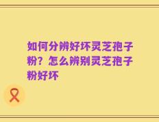 如何分辨好坏灵芝孢子粉？怎么辨别灵芝孢子粉好坏