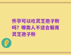 怀孕可以吃灵芝孢子粉吗？哪类人不适合服用灵芝孢子粉
