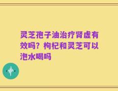灵芝孢子油治疗肾虚有效吗？枸杞和灵芝可以泡水喝吗