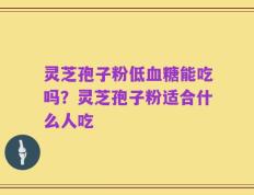 灵芝孢子粉低血糖能吃吗？灵芝孢子粉适合什么人吃
