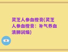 灵芝人参血橙膏(灵芝人参血橙膏：补气养血清肺润燥)