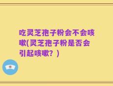 吃灵芝孢子粉会不会咳嗽(灵芝孢子粉是否会引起咳嗽？)